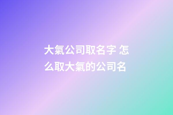 大氣公司取名字 怎么取大氣的公司名-第1張-公司起名-玄機派